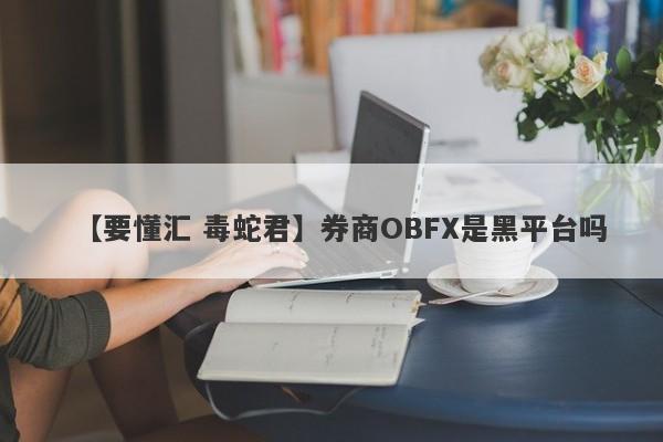 【要懂汇 毒蛇君】券商OBFX是黑平台吗
-第1张图片-要懂汇圈网