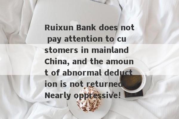 Ruixun Bank does not pay attention to customers in mainland China, and the amount of abnormal deduction is not returned!Nearly oppressive!-第1张图片-要懂汇圈网