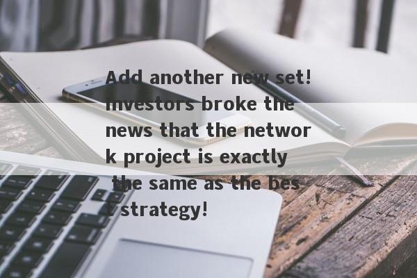 Add another new set!Investors broke the news that the network project is exactly the same as the best strategy!-第1张图片-要懂汇圈网