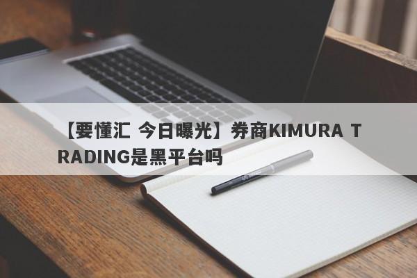 【要懂汇 今日曝光】券商KIMURA TRADING是黑平台吗
-第1张图片-要懂汇圈网