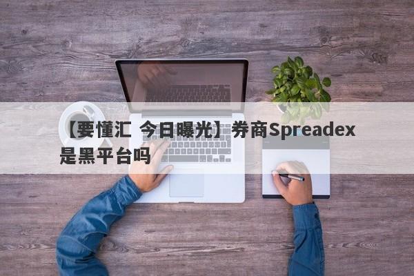 【要懂汇 今日曝光】券商Spreadex是黑平台吗
-第1张图片-要懂汇圈网