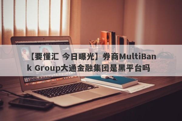 【要懂汇 今日曝光】券商MultiBank Group大通金融集团是黑平台吗
-第1张图片-要懂汇圈网