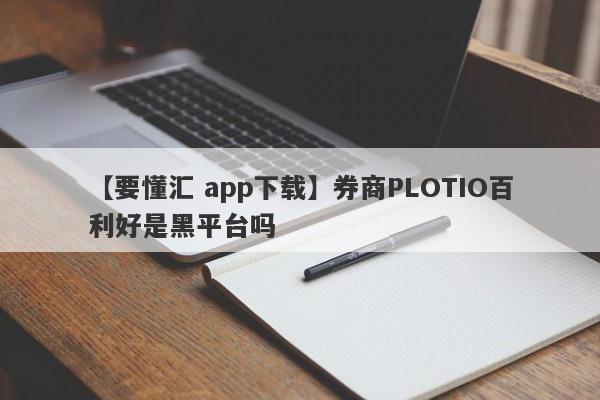 【要懂汇 app下载】券商PLOTIO百利好是黑平台吗
-第1张图片-要懂汇圈网