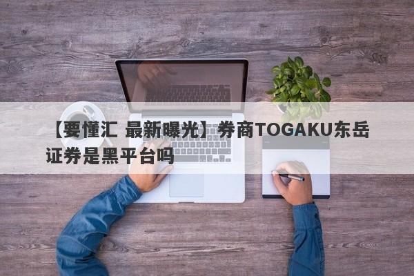 【要懂汇 最新曝光】券商TOGAKU东岳证券是黑平台吗
-第1张图片-要懂汇圈网