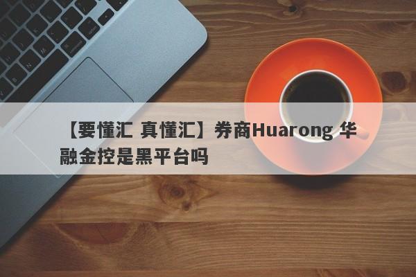 【要懂汇 真懂汇】券商Huarong 华融金控是黑平台吗
-第1张图片-要懂汇圈网