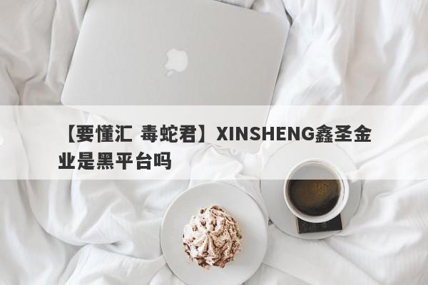 【要懂汇 毒蛇君】XINSHENG鑫圣金业是黑平台吗
-第1张图片-要懂汇圈网