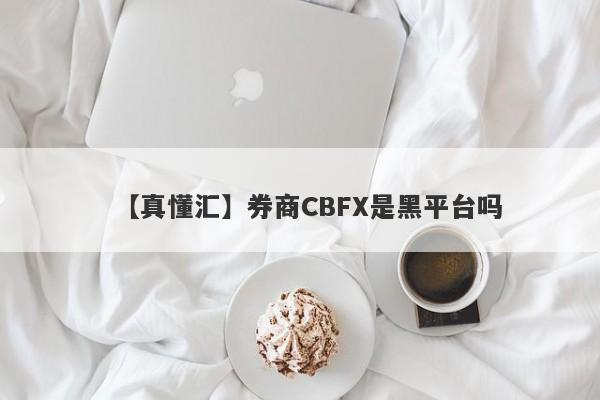 【真懂汇】券商CBFX是黑平台吗
-第1张图片-要懂汇圈网