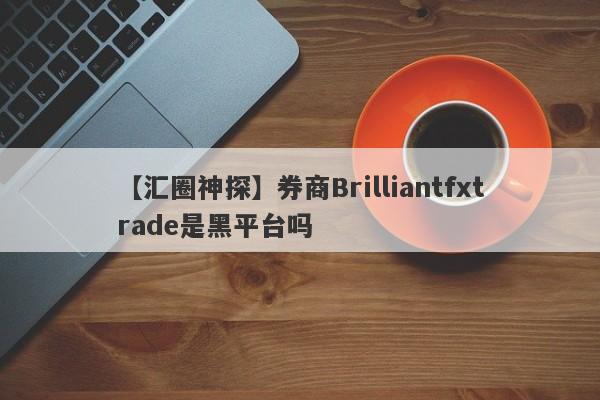 【汇圈神探】券商Brilliantfxtrade是黑平台吗
-第1张图片-要懂汇圈网