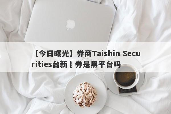 【今日曝光】券商Taishin Securities台新證券是黑平台吗
-第1张图片-要懂汇圈网