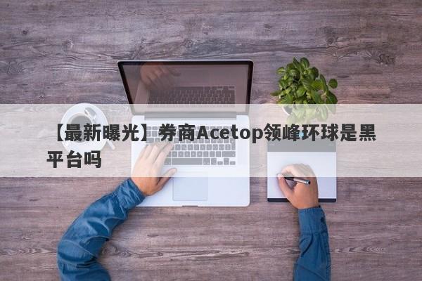 【最新曝光】券商Acetop领峰环球是黑平台吗
-第1张图片-要懂汇圈网