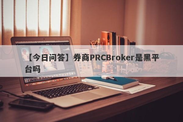 【今日问答】券商PRCBroker是黑平台吗
-第1张图片-要懂汇圈网