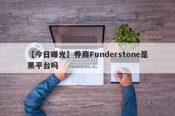 【今日曝光】券商Funderstone是黑平台吗
-第1张图片-要懂汇圈网