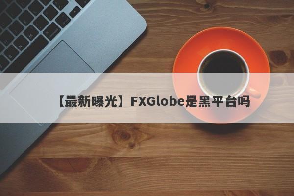 【最新曝光】FXGlobe是黑平台吗
-第1张图片-要懂汇圈网