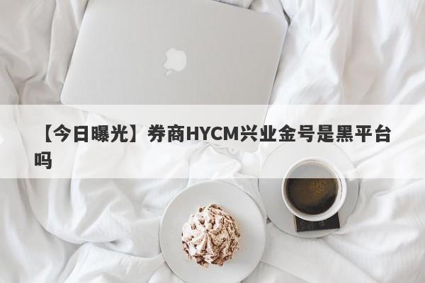 【今日曝光】券商HYCM兴业金号是黑平台吗
-第1张图片-要懂汇圈网