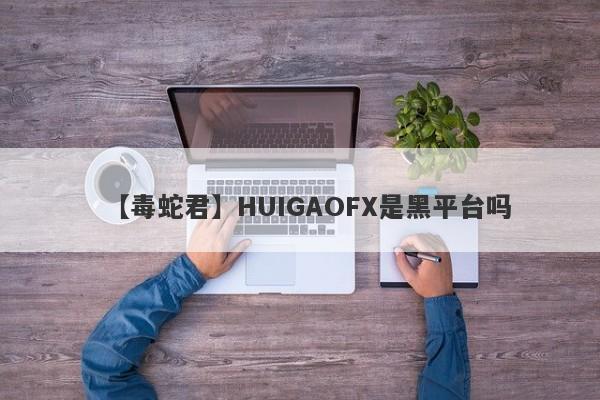 【毒蛇君】HUIGAOFX是黑平台吗
-第1张图片-要懂汇圈网