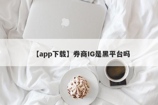 【app下载】券商IG是黑平台吗
-第1张图片-要懂汇圈网