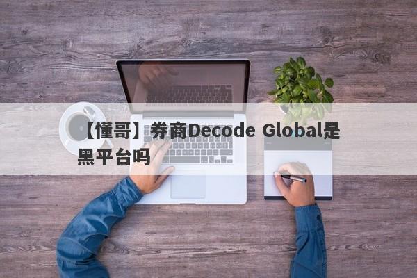 【懂哥】券商Decode Global是黑平台吗
-第1张图片-要懂汇圈网