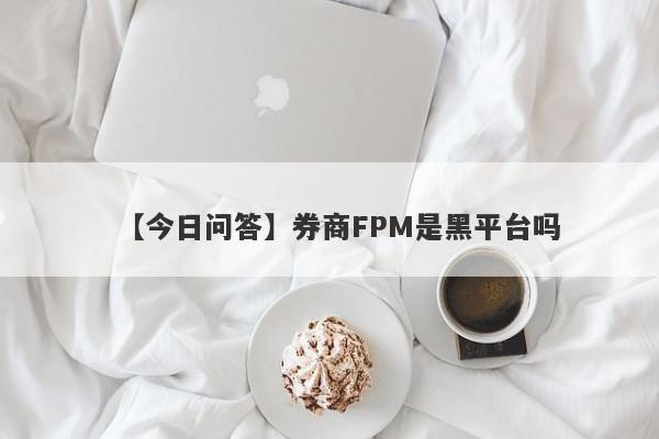 【今日问答】券商FPM是黑平台吗
-第1张图片-要懂汇圈网