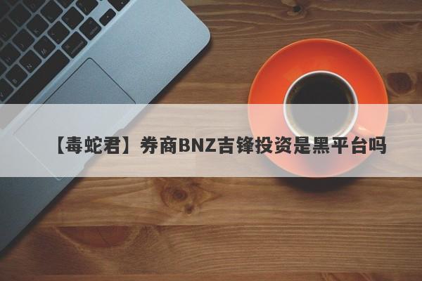 【毒蛇君】券商BNZ吉锋投资是黑平台吗
-第1张图片-要懂汇圈网