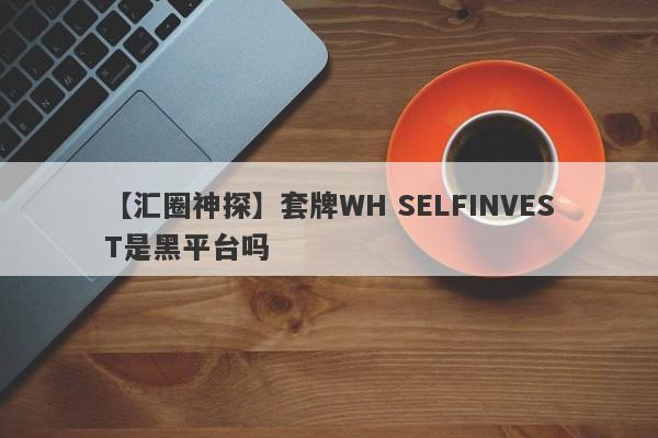 【汇圈神探】套牌WH SELFINVEST是黑平台吗
-第1张图片-要懂汇圈网