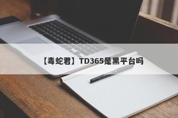 【毒蛇君】TD365是黑平台吗
-第1张图片-要懂汇圈网