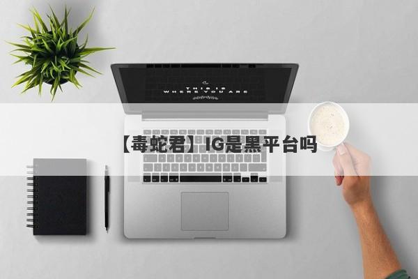 【毒蛇君】IG是黑平台吗
-第1张图片-要懂汇圈网