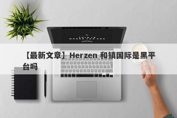 【最新文章】Herzen 和镇国际是黑平台吗
-第1张图片-要懂汇圈网