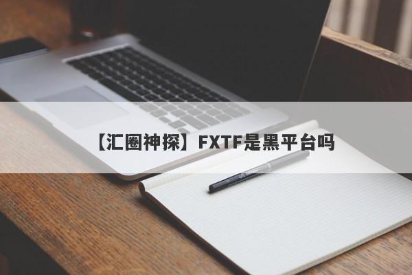 【汇圈神探】FXTF是黑平台吗
-第1张图片-要懂汇圈网