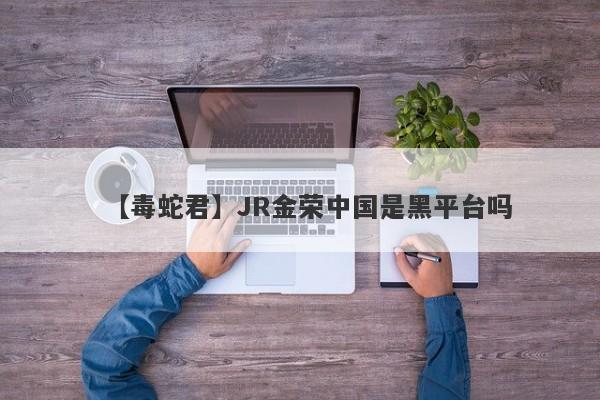 【毒蛇君】JR金荣中国是黑平台吗
-第1张图片-要懂汇圈网