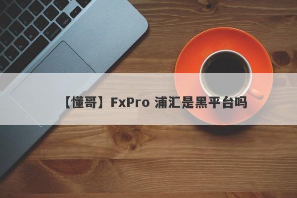 【懂哥】FxPro 浦汇是黑平台吗
-第1张图片-要懂汇圈网