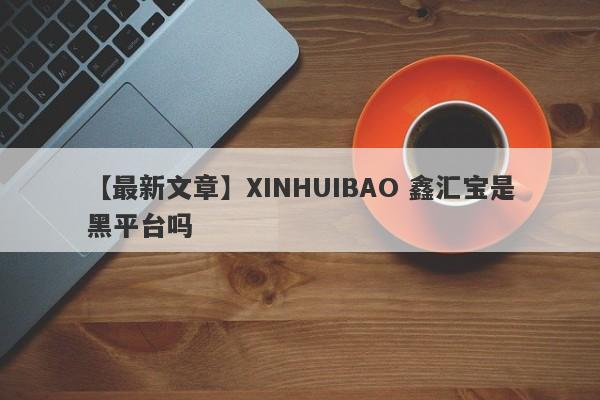 【最新文章】XINHUIBAO 鑫汇宝是黑平台吗
-第1张图片-要懂汇圈网