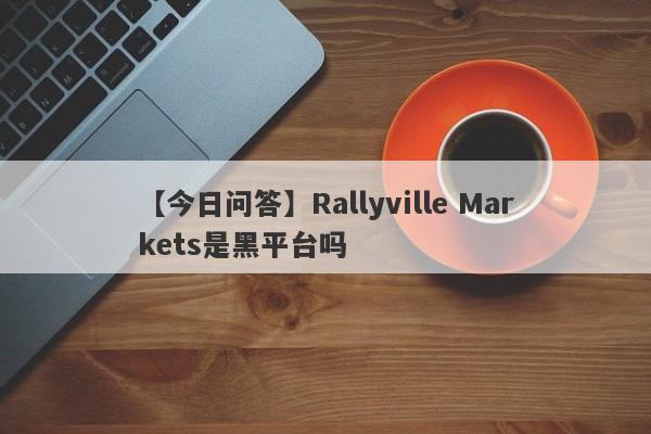 【今日问答】Rallyville Markets是黑平台吗
-第1张图片-要懂汇圈网