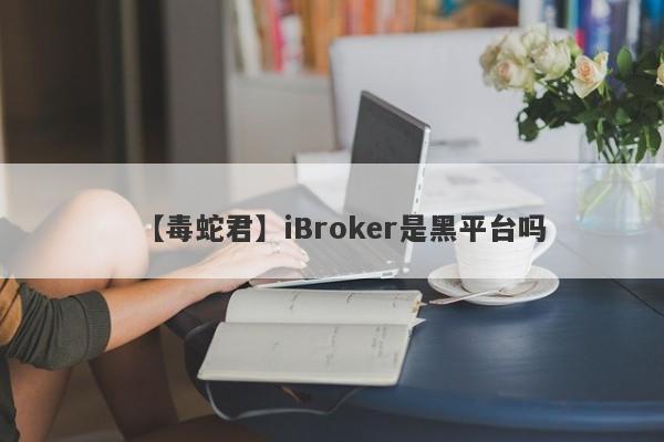 【毒蛇君】iBroker是黑平台吗
-第1张图片-要懂汇圈网