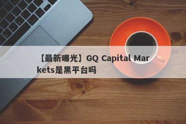 【最新曝光】GQ Capital Markets是黑平台吗
-第1张图片-要懂汇圈网