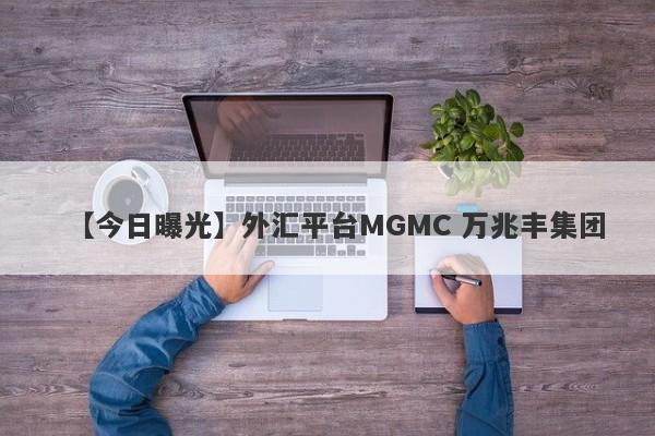 【今日曝光】外汇平台MGMC 万兆丰集团
-第1张图片-要懂汇圈网