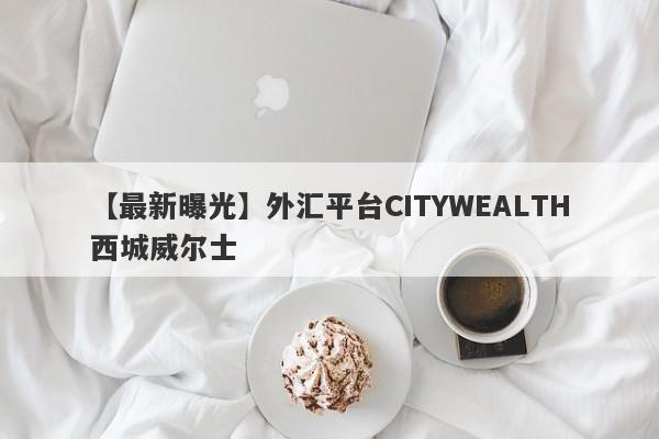 【最新曝光】外汇平台CITYWEALTH西城威尔士
-第1张图片-要懂汇圈网