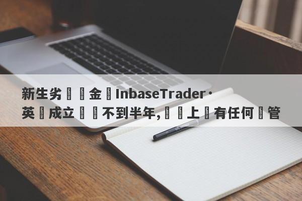 新生劣質資金盤InbaseTrader·英匯成立時間不到半年,實際上沒有任何監管-第1张图片-要懂汇圈网