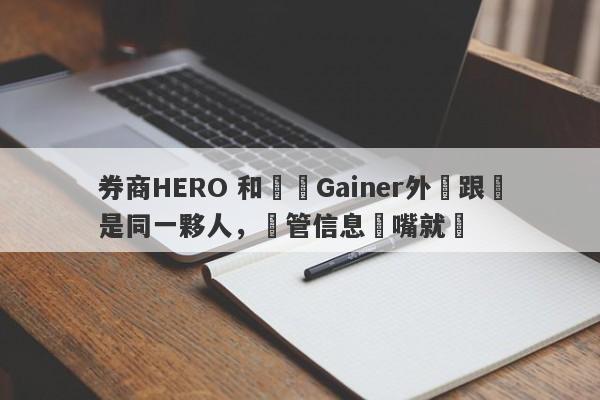 券商HERO 和蓋諾Gainer外匯跟單是同一夥人，監管信息張嘴就來-第1张图片-要懂汇圈网