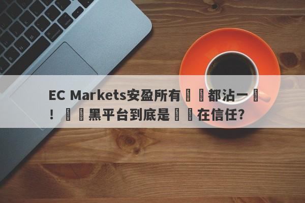 EC Markets安盈所有問題都沾一點！這種黑平台到底是誰還在信任？-第1张图片-要懂汇圈网