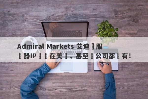 Admiral Markets 艾迪麥服務器IP歸屬在美國，甚至連公司都沒有！-第1张图片-要懂汇圈网