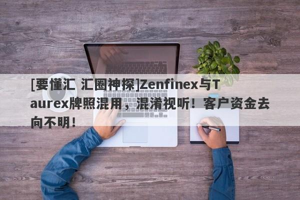 [要懂汇 汇圈神探]Zenfinex与Taurex牌照混用，混淆视听！客户资金去向不明！-第1张图片-要懂汇圈网