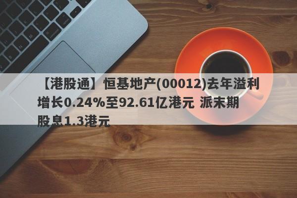 【港股通】恒基地产(00012)去年溢利增长0.24%至92.61亿港元 派末期股息1.3港元-第1张图片-要懂汇圈网