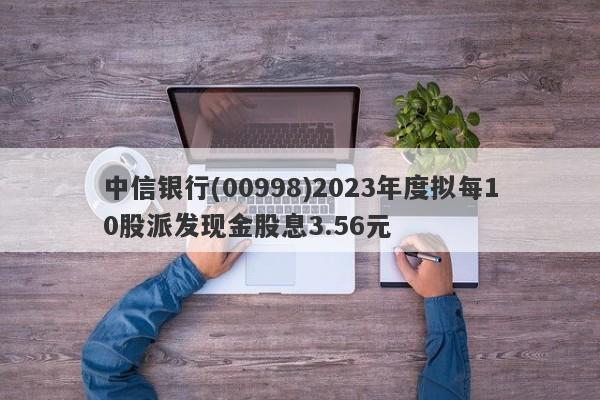 中信银行(00998)2023年度拟每10股派发现金股息3.56元-第1张图片-要懂汇圈网