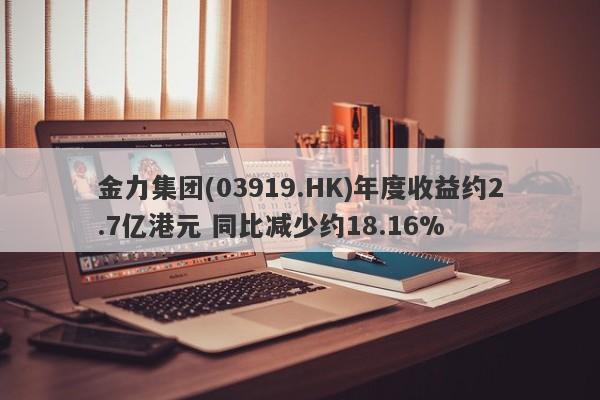 金力集团(03919.HK)年度收益约2.7亿港元 同比减少约18.16%-第1张图片-要懂汇圈网