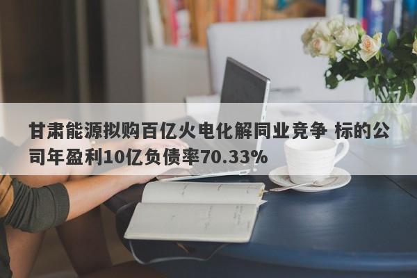 甘肃能源拟购百亿火电化解同业竞争 标的公司年盈利10亿负债率70.33%-第1张图片-要懂汇圈网