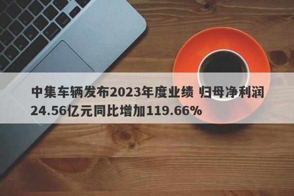 中集车辆发布2023年度业绩 归母净利润24.56亿元同比增加119.66%-第1张图片-要懂汇圈网