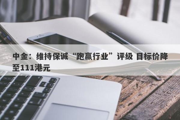 中金：维持保诚“跑赢行业”评级 目标价降至111港元-第1张图片-要懂汇圈网