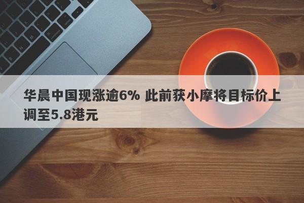 华晨中国现涨逾6% 此前获小摩将目标价上调至5.8港元-第1张图片-要懂汇圈网