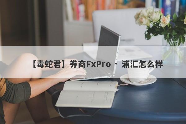 【毒蛇君】券商FxPro · 浦汇怎么样
-第1张图片-要懂汇圈网