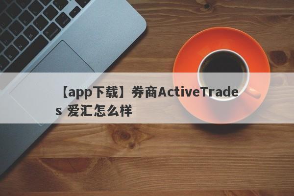 【app下载】券商ActiveTrades 爱汇怎么样
-第1张图片-要懂汇圈网